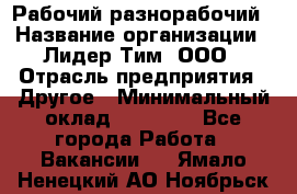 Рабочий-разнорабочий › Название организации ­ Лидер Тим, ООО › Отрасль предприятия ­ Другое › Минимальный оклад ­ 25 000 - Все города Работа » Вакансии   . Ямало-Ненецкий АО,Ноябрьск г.